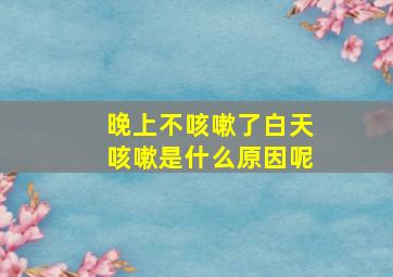 晚上不咳嗽了白天咳嗽是什么原因呢