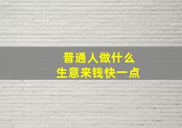 普通人做什么生意来钱快一点