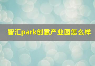 智汇park创意产业园怎么样