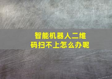 智能机器人二维码扫不上怎么办呢