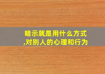 暗示就是用什么方式,对别人的心理和行为