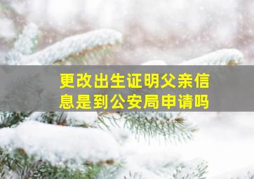 更改出生证明父亲信息是到公安局申请吗