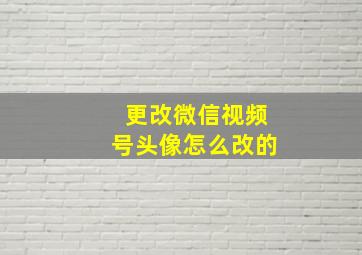 更改微信视频号头像怎么改的