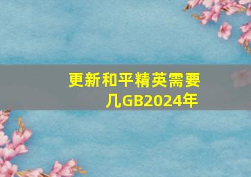 更新和平精英需要几GB2024年