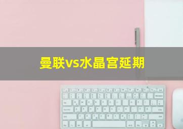 曼联vs水晶宫延期