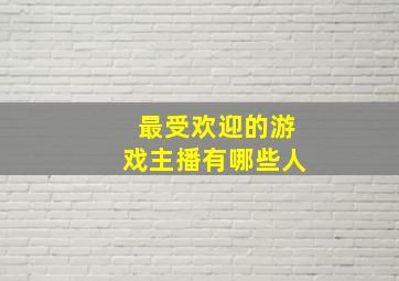 最受欢迎的游戏主播有哪些人