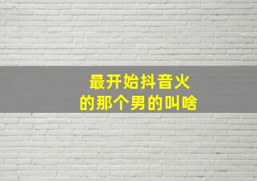 最开始抖音火的那个男的叫啥