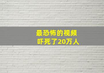 最恐怖的视频吓死了20万人