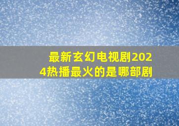 最新玄幻电视剧2024热播最火的是哪部剧