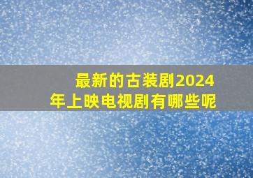 最新的古装剧2024年上映电视剧有哪些呢