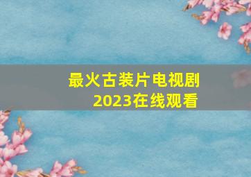 最火古装片电视剧2023在线观看