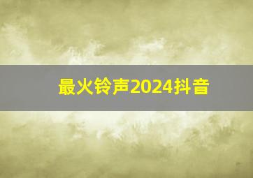 最火铃声2024抖音