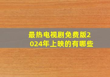 最热电视剧免费版2024年上映的有哪些