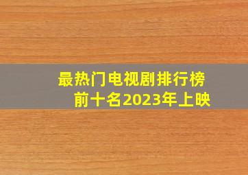 最热门电视剧排行榜前十名2023年上映