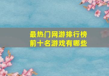 最热门网游排行榜前十名游戏有哪些