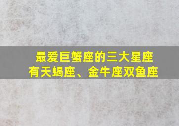 最爱巨蟹座的三大星座有天蝎座、金牛座双鱼座