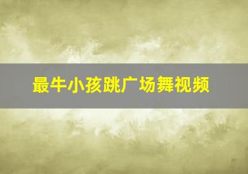 最牛小孩跳广场舞视频