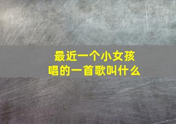 最近一个小女孩唱的一首歌叫什么