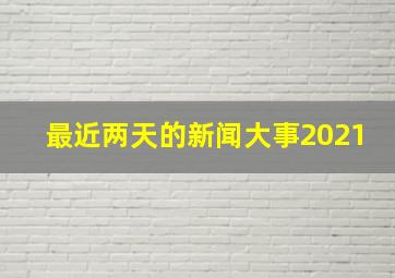 最近两天的新闻大事2021