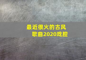 最近很火的古风歌曲2020戏腔