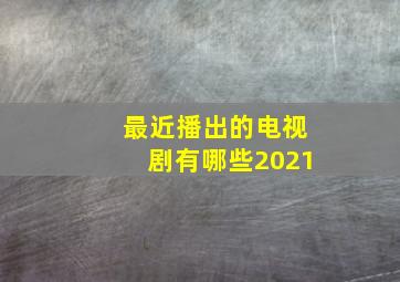 最近播出的电视剧有哪些2021