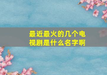 最近最火的几个电视剧是什么名字啊