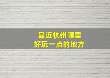 最近杭州哪里好玩一点的地方