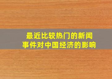 最近比较热门的新闻事件对中国经济的影响