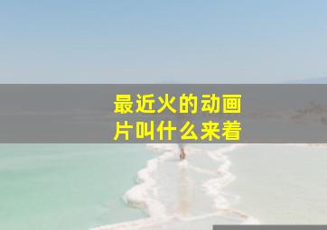 最近火的动画片叫什么来着