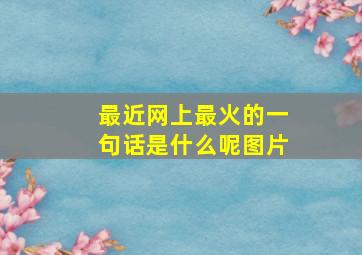 最近网上最火的一句话是什么呢图片