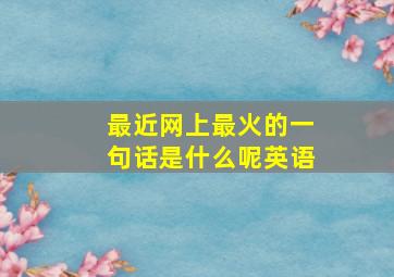 最近网上最火的一句话是什么呢英语