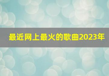 最近网上最火的歌曲2023年