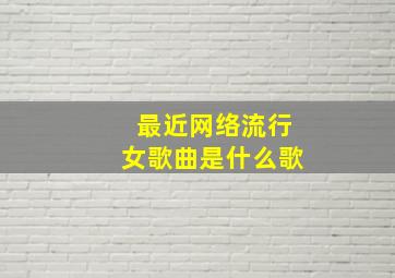 最近网络流行女歌曲是什么歌