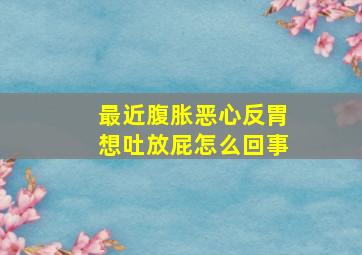 最近腹胀恶心反胃想吐放屁怎么回事