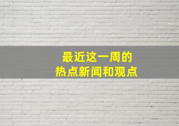 最近这一周的热点新闻和观点