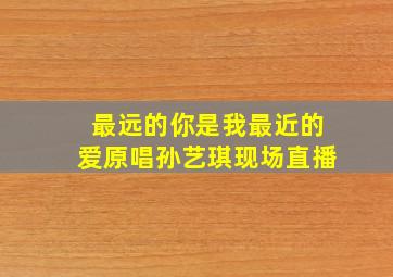 最远的你是我最近的爱原唱孙艺琪现场直播