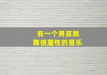 有一个男孩跳舞很魔性的音乐