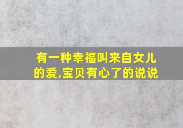 有一种幸福叫来自女儿的爱,宝贝有心了的说说