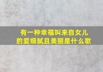 有一种幸福叫来自女儿的爱细腻且美丽是什么歌