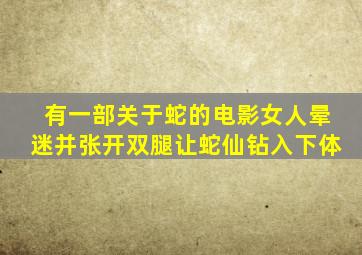 有一部关于蛇的电影女人晕迷并张开双腿让蛇仙钻入下体