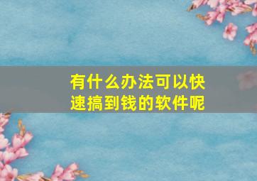 有什么办法可以快速搞到钱的软件呢