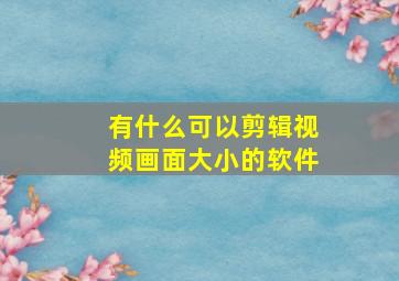 有什么可以剪辑视频画面大小的软件