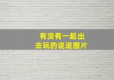 有没有一起出去玩的说说图片