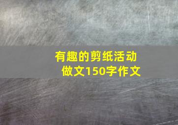 有趣的剪纸活动做文150字作文