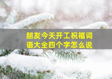 朋友今天开工祝福词语大全四个字怎么说