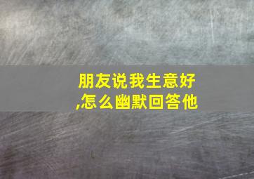 朋友说我生意好,怎么幽默回答他