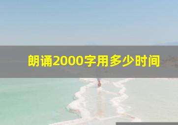 朗诵2000字用多少时间