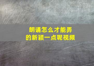 朗诵怎么才能弄的新颖一点呢视频