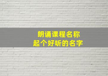 朗诵课程名称起个好听的名字