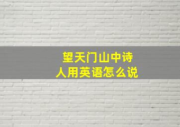 望天门山中诗人用英语怎么说